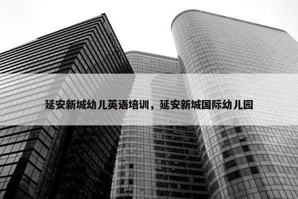 延安新城幼儿英语培训，延安新城国际幼儿园
