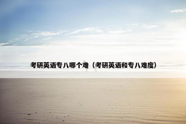 考研英语专八哪个难（考研英语和专八难度）