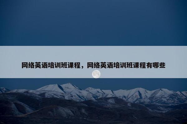 网络英语培训班课程，网络英语培训班课程有哪些
