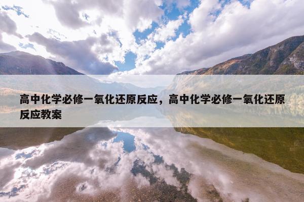 高中化学必修一氧化还原反应，高中化学必修一氧化还原反应教案