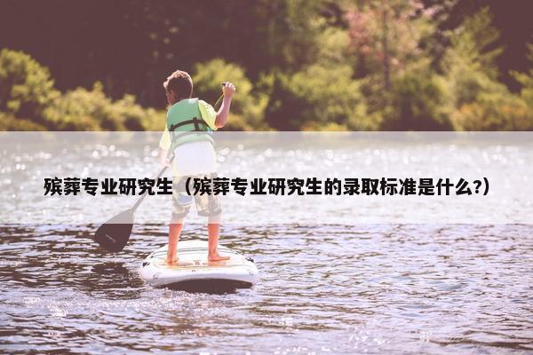 殡葬专业研究生（殡葬专业研究生的录取标准是什么?）