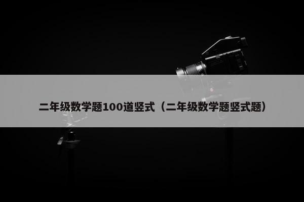 二年级数学题100道竖式（二年级数学题竖式题）