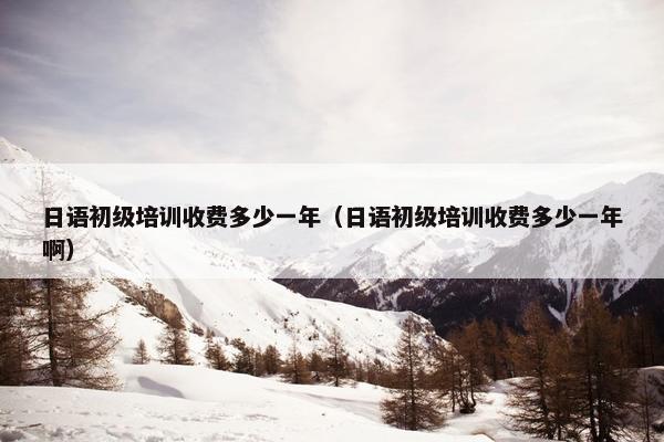日语初级培训收费多少一年（日语初级培训收费多少一年啊）
