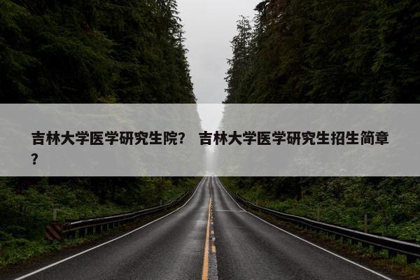 吉林大学医学研究生院？ 吉林大学医学研究生招生简章？