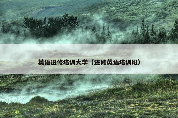 英语进修培训大学（进修英语培训班）