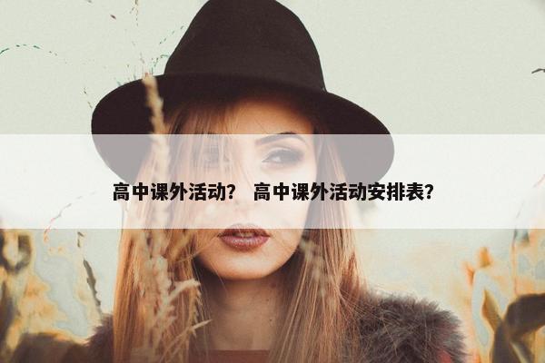高中课外活动？ 高中课外活动安排表？
