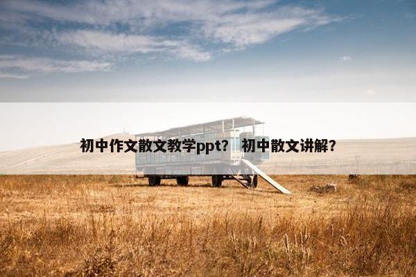 初中作文散文教学ppt？ 初中散文讲解？