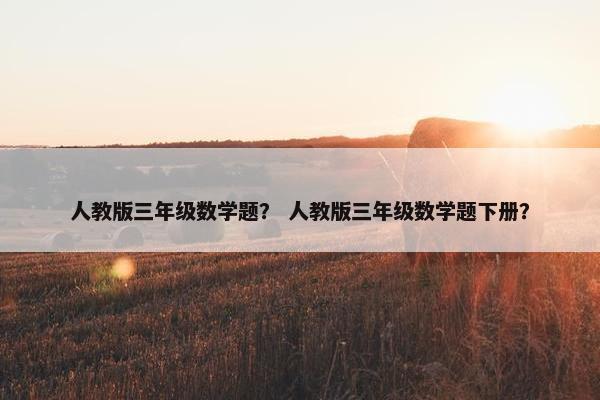 人教版三年级数学题？ 人教版三年级数学题下册？