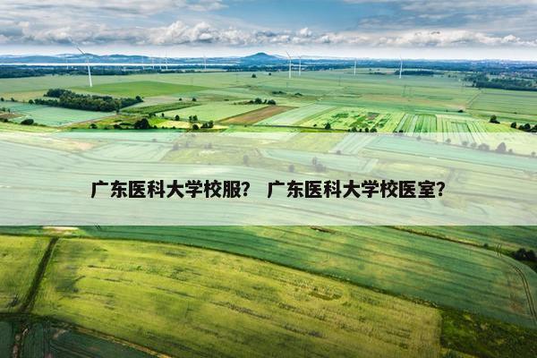 广东医科大学校服？ 广东医科大学校医室？