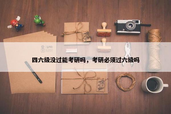 四六级没过能考研吗，考研必须过六级吗