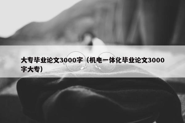 大专毕业论文3000字（机电一体化毕业论文3000字大专）