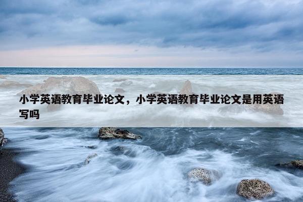小学英语教育毕业论文，小学英语教育毕业论文是用英语写吗