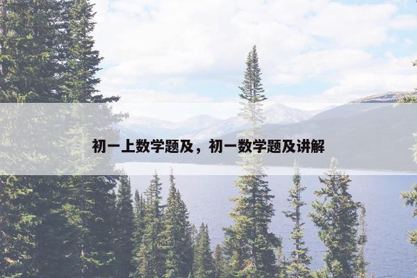 初一上数学题及，初一数学题及讲解