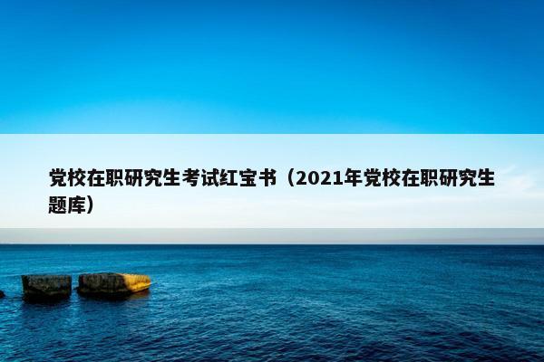 党校在职研究生考试红宝书（2021年党校在职研究生题库）
