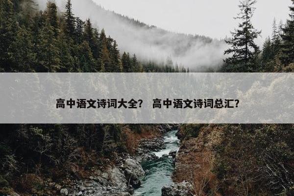高中语文诗词大全？ 高中语文诗词总汇？