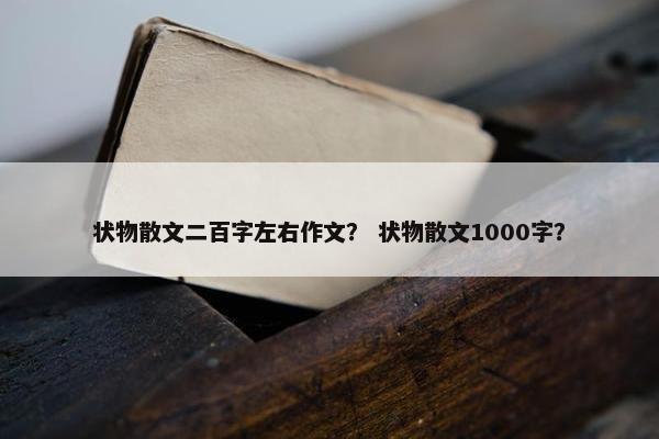 状物散文二百字左右作文？ 状物散文1000字？