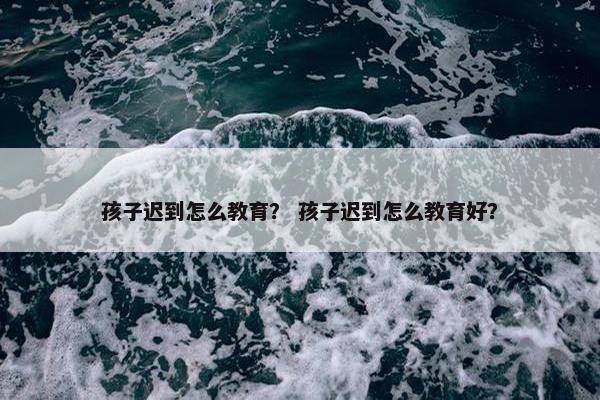 孩子迟到怎么教育？ 孩子迟到怎么教育好？
