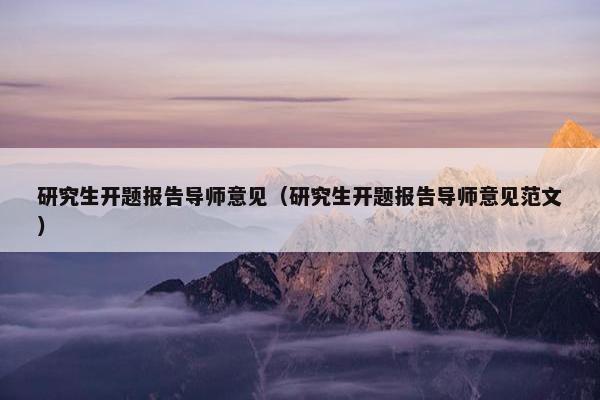 研究生开题报告导师意见（研究生开题报告导师意见范文）