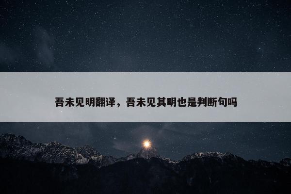 吾未见明翻译，吾未见其明也是判断句吗