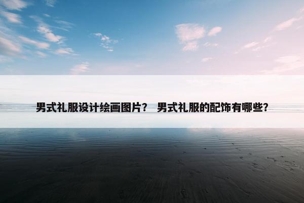 男式礼服设计绘画图片？ 男式礼服的配饰有哪些？