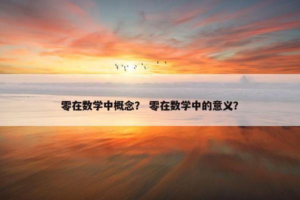 零在数学中概念？ 零在数学中的意义？