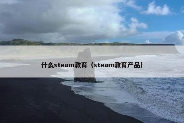 什么steam教育（steam教育产品）