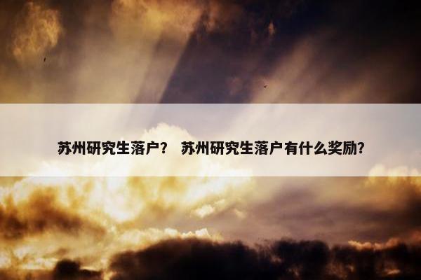 苏州研究生落户？ 苏州研究生落户有什么奖励？