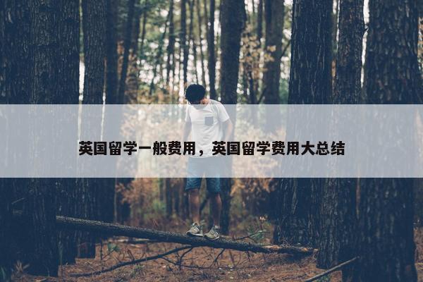 英国留学一般费用，英国留学费用大总结