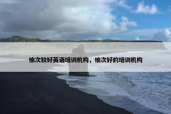 榆次较好英语培训机构，榆次好的培训机构
