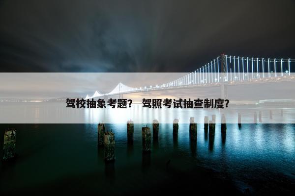 驾校抽象考题？ 驾照考试抽查制度？