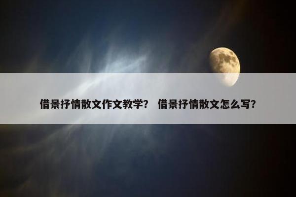 借景抒情散文作文教学？ 借景抒情散文怎么写？