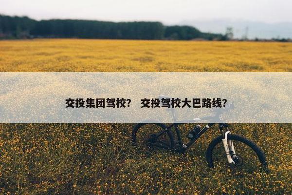 交投集团驾校？ 交投驾校大巴路线？