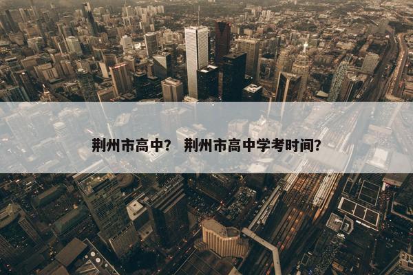荆州市高中？ 荆州市高中学考时间？