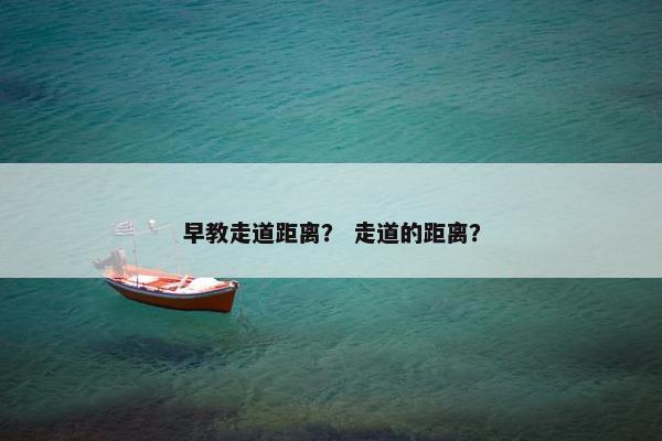 早教走道距离？ 走道的距离？