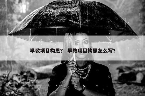 早教项目构思？ 早教项目构思怎么写？