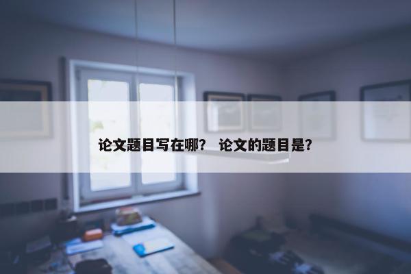 论文题目写在哪？ 论文的题目是？