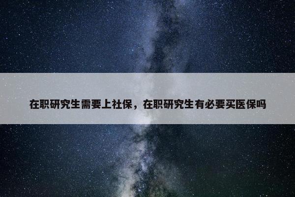 在职研究生需要上社保，在职研究生有必要买医保吗