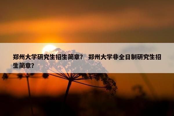 郑州大学研究生招生简章？ 郑州大学非全日制研究生招生简章？