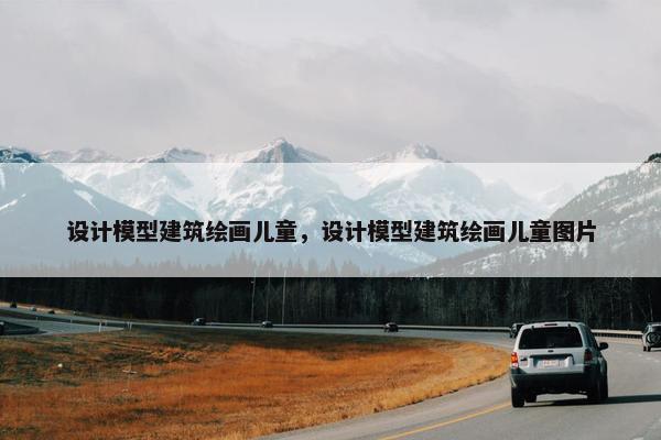 设计模型建筑绘画儿童，设计模型建筑绘画儿童图片
