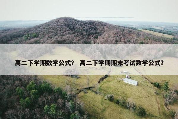 高二下学期数学公式？ 高二下学期期末考试数学公式？
