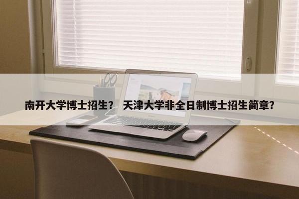 南开大学博士招生？ 天津大学非全日制博士招生简章？