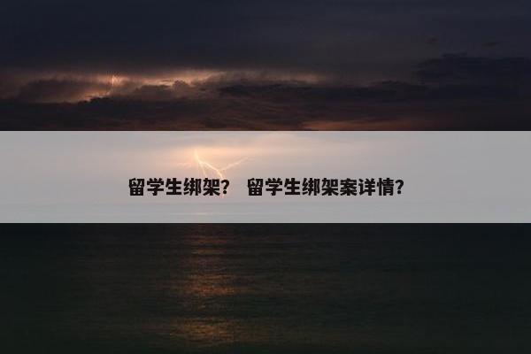 留学生绑架？ 留学生绑架案详情？