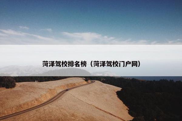 菏泽驾校排名榜（菏泽驾校门户网）