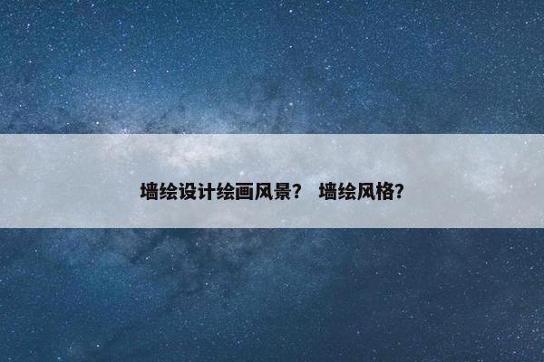 墙绘设计绘画风景？ 墙绘风格？