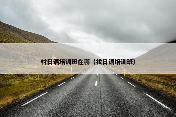村日语培训班在哪（找日语培训班）