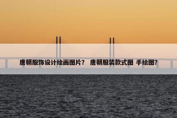 唐朝服饰设计绘画图片？ 唐朝服装款式图 手绘图？