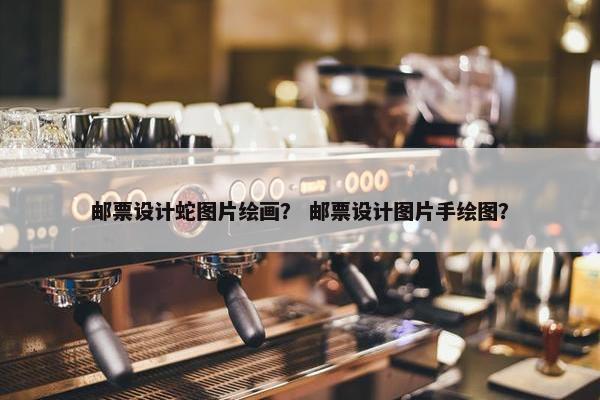 邮票设计蛇图片绘画？ 邮票设计图片手绘图？