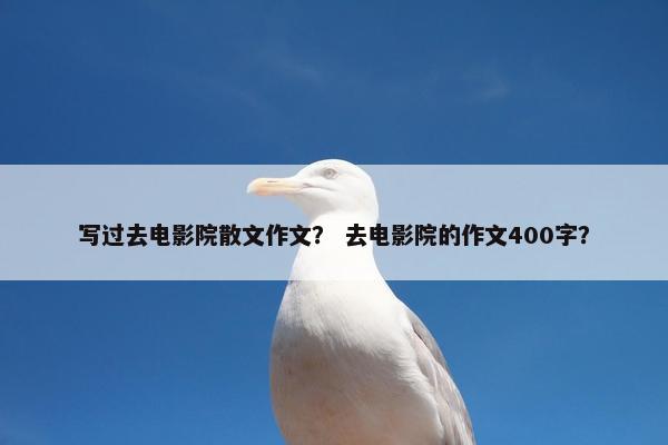 写过去电影院散文作文？ 去电影院的作文400字？