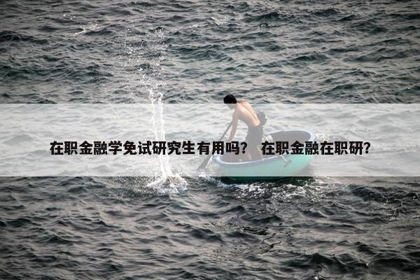 在职金融学免试研究生有用吗？ 在职金融在职研？