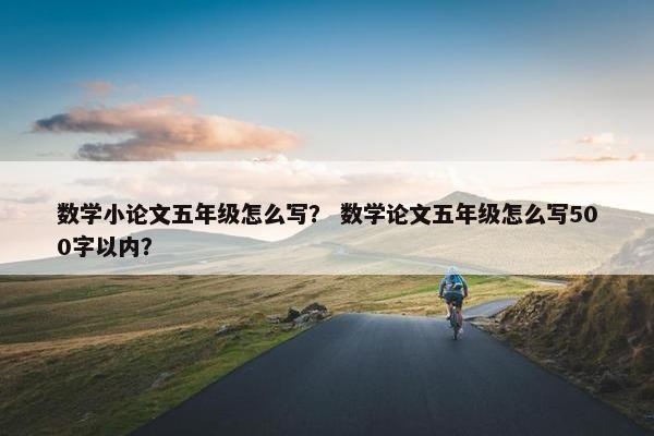 数学小论文五年级怎么写？ 数学论文五年级怎么写500字以内？